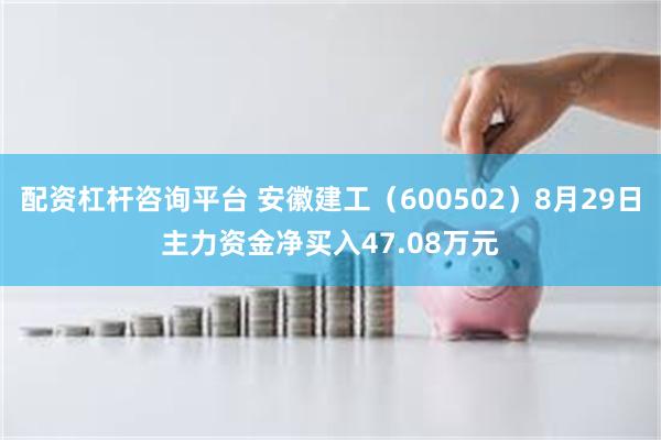 配资杠杆咨询平台 安徽建工（600502）8月29日主力资金净买入47.08万元