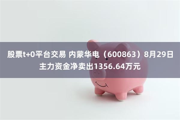 股票t+0平台交易 内蒙华电（600863）8月29日主力资金净卖出1356.64万元