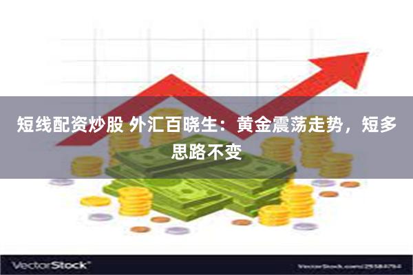 短线配资炒股 外汇百晓生：黄金震荡走势，短多思路不变