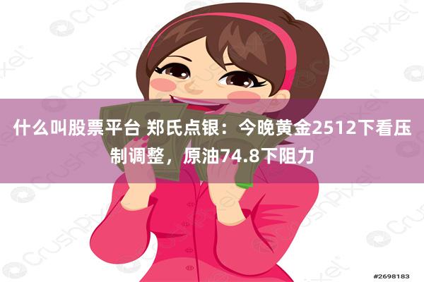 什么叫股票平台 郑氏点银：今晚黄金2512下看压制调整，原油74.8下阻力