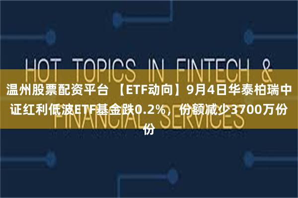 温州股票配资平台 【ETF动向】9月4日华泰柏瑞中证红利低波ETF基金跌0.2%，份额减少3700万份