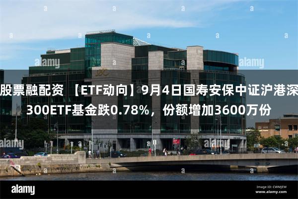 股票融配资 【ETF动向】9月4日国寿安保中证沪港深300ETF基金跌0.78%，份额增加3600万份