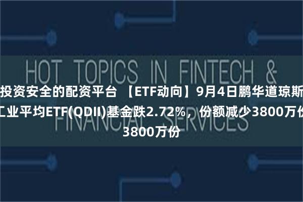 投资安全的配资平台 【ETF动向】9月4日鹏华道琼斯工业平均ETF(QDII)基金跌2.72%，份额减少3800万份