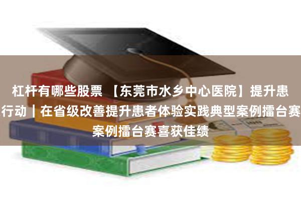 杠杆有哪些股票 【东莞市水乡中心医院】提升患者体验在行动｜在省级改善提升患者体验实践典型案例擂台赛喜获佳绩