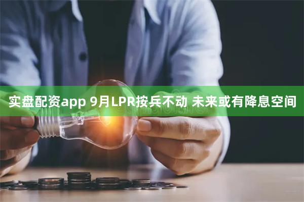 实盘配资app 9月LPR按兵不动 未来或有降息空间