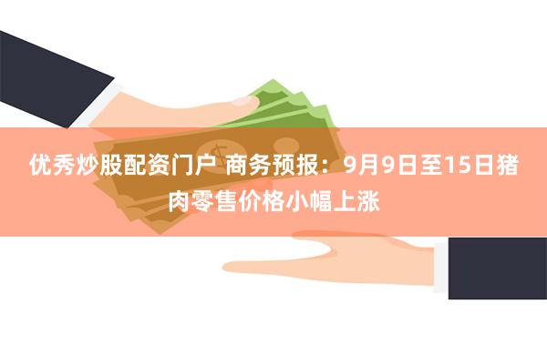 优秀炒股配资门户 商务预报：9月9日至15日猪肉零售价格小幅上涨