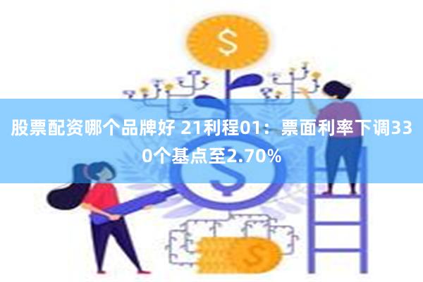 股票配资哪个品牌好 21利程01：票面利率下调330个基点至2.70%