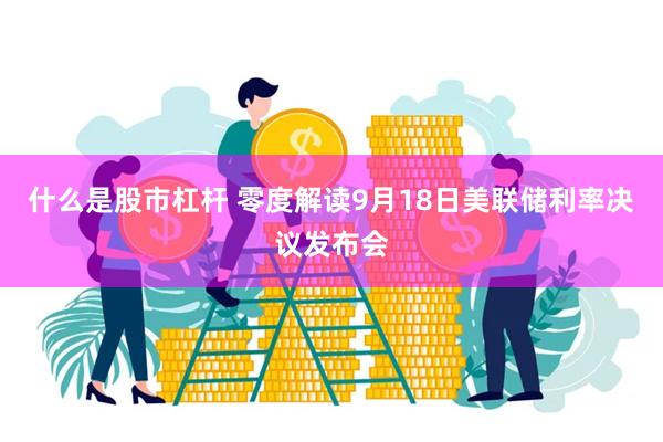 什么是股市杠杆 零度解读9月18日美联储利率决议发布会