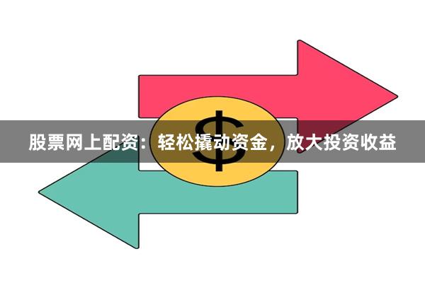 股票网上配资：轻松撬动资金，放大投资收益