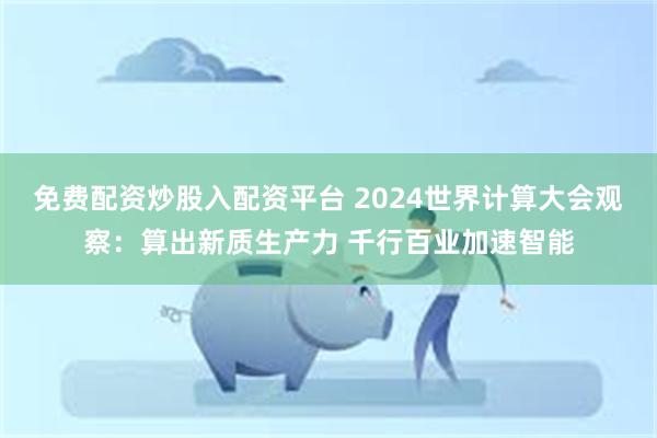 免费配资炒股入配资平台 2024世界计算大会观察：算出新质生产力 千行百业加速智能