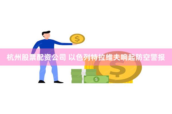 杭州股票配资公司 以色列特拉维夫响起防空警报