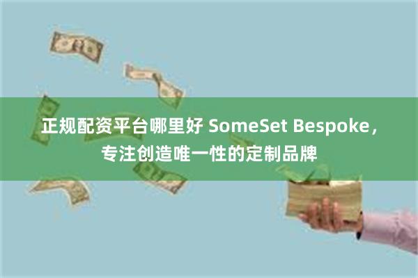 正规配资平台哪里好 SomeSet Bespoke，专注创造唯一性的定制品牌