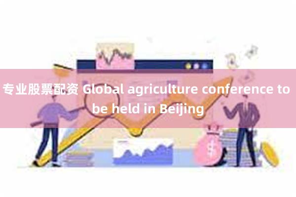 专业股票配资 Global agriculture conference to be held in Beijing