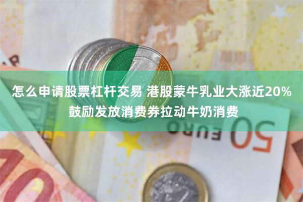 怎么申请股票杠杆交易 港股蒙牛乳业大涨近20% 鼓励发放消费券拉动牛奶消费