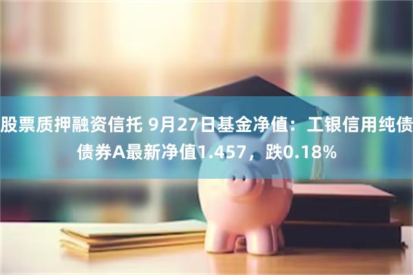 股票质押融资信托 9月27日基金净值：工银信用纯债债券A最新净值1.457，跌0.18%