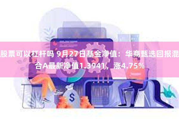 股票可以杠杆吗 9月27日基金净值：华商甄选回报混合A最新净值1.3941，涨4.75%