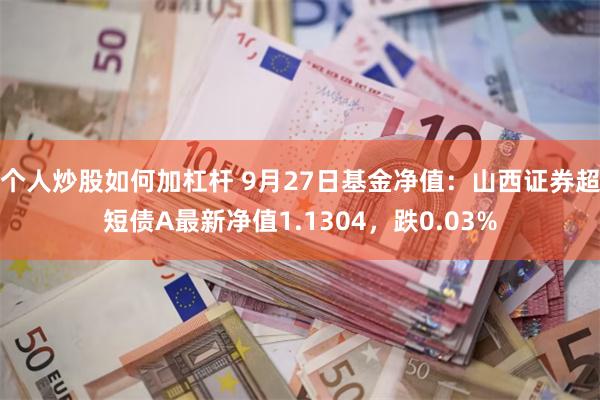 个人炒股如何加杠杆 9月27日基金净值：山西证券超短债A最新净值1.1304，跌0.03%