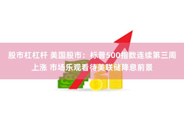 股市杠杠杆 美国股市：标普500指数连续第三周上涨 市场乐观看待美联储降息前景