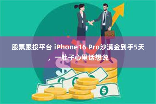 股票跟投平台 iPhone16 Pro沙漠金到手5天，一肚子心里话想说