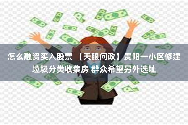 怎么融资买入股票 【天眼问政】贵阳一小区修建垃圾分类收集房 群众希望另外选址