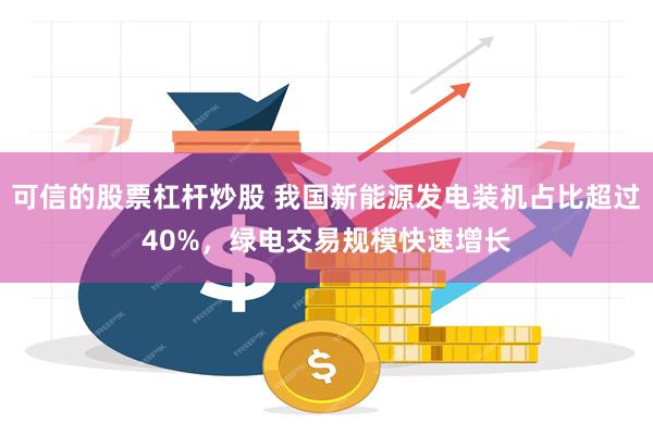 可信的股票杠杆炒股 我国新能源发电装机占比超过40%，绿电交易规模快速增长