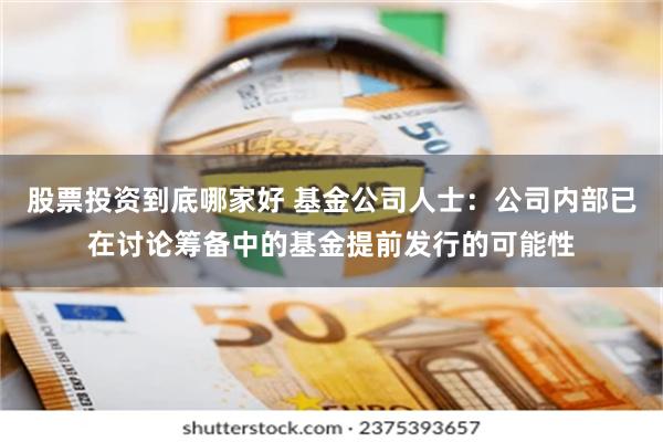 股票投资到底哪家好 基金公司人士：公司内部已在讨论筹备中的基金提前发行的可能性