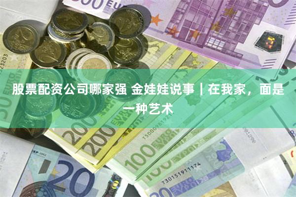 股票配资公司哪家强 金娃娃说事｜在我家，面是一种艺术