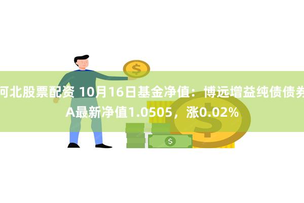 河北股票配资 10月16日基金净值：博远增益纯债债券A最新净值1.0505，涨0.02%