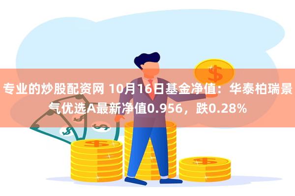 专业的炒股配资网 10月16日基金净值：华泰柏瑞景气优选A最新净值0.956，跌0.28%