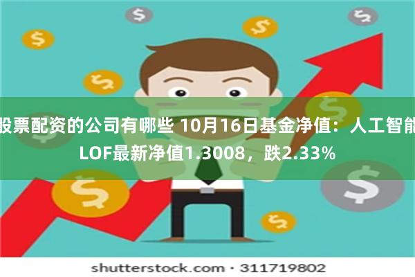 股票配资的公司有哪些 10月16日基金净值：人工智能LOF最新净值1.3008，跌2.33%