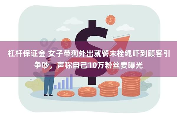 杠杆保证金 女子带狗外出就餐未栓绳吓到顾客引争吵，声称自己10万粉丝要曝光