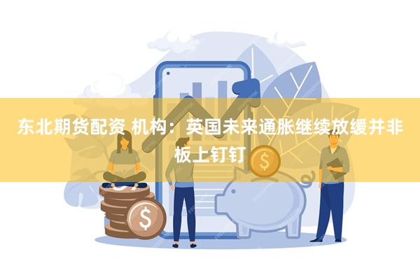 东北期货配资 机构：英国未来通胀继续放缓并非板上钉钉