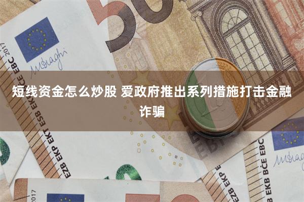 短线资金怎么炒股 爱政府推出系列措施打击金融诈骗