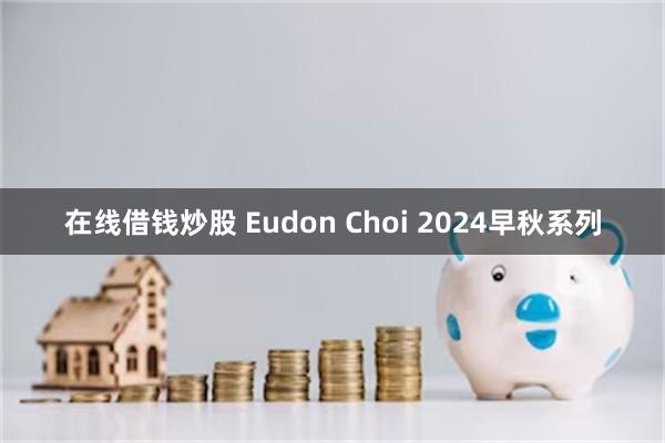 在线借钱炒股 Eudon Choi 2024早秋系列