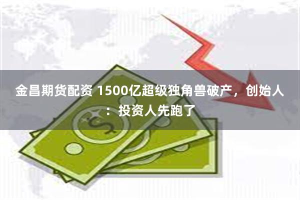 金昌期货配资 1500亿超级独角兽破产，创始人：投资人先跑了