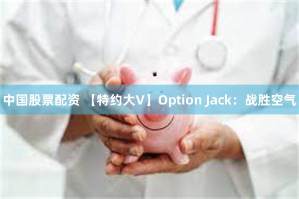 中国股票配资 【特约大V】Option Jack：战胜空气