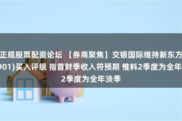 正规股票配资论坛 【券商聚焦】交银国际维持新东方(09901)买入评级 指首财季收入符预期 惟料2季度为全年淡季