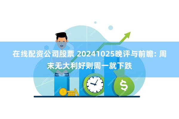 在线配资公司股票 20241025晚评与前瞻: 周末无大利好则周一就下跌