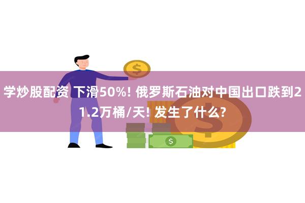 学炒股配资 下滑50%! 俄罗斯石油对中国出口跌到21.2万桶/天! 发生了什么?