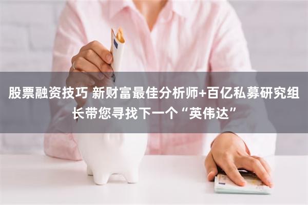 股票融资技巧 新财富最佳分析师+百亿私募研究组长带您寻找下一个“英伟达”