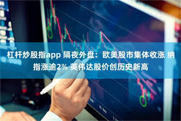 杠杆炒股指app 隔夜外盘：欧美股市集体收涨 纳指涨逾2% 英伟达股价创历史新高