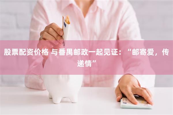 股票配资价格 与番禺邮政一起见证：“邮寄爱，传递情”