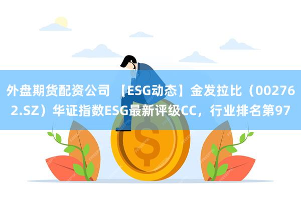 外盘期货配资公司 【ESG动态】金发拉比（002762.SZ）华证指数ESG最新评级CC，行业排名第97