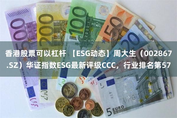 香港股票可以杠杆 【ESG动态】周大生（002867.SZ）华证指数ESG最新评级CCC，行业排名第57