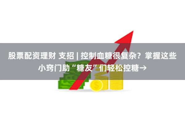 股票配资理财 支招 | 控制血糖很复杂？掌握这些小窍门助“糖友”们轻松控糖→