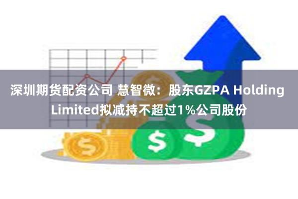 深圳期货配资公司 慧智微：股东GZPA Holding Limited拟减持不超过1%公司股份