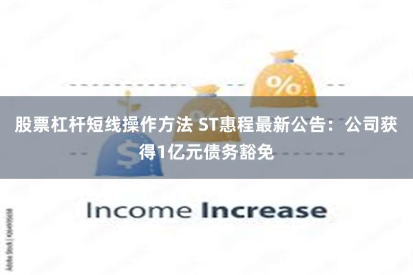 股票杠杆短线操作方法 ST惠程最新公告：公司获得1亿元债务豁免