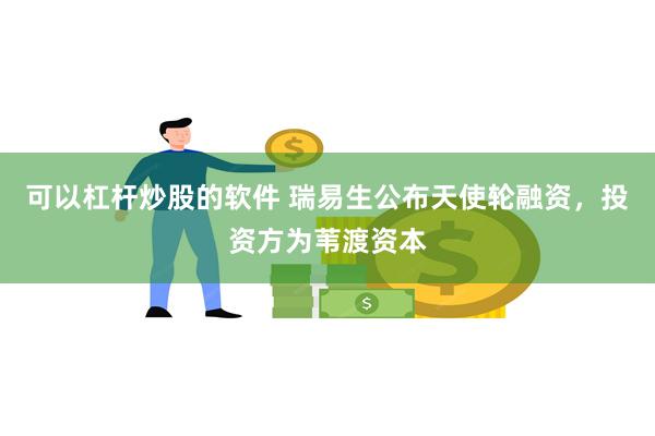 可以杠杆炒股的软件 瑞易生公布天使轮融资，投资方为苇渡资本