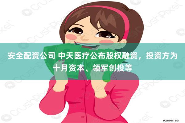 安全配资公司 中天医疗公布股权融资，投资方为十月资本、领军创投等