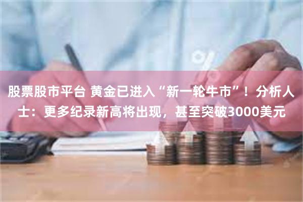 股票股市平台 黄金已进入“新一轮牛市”！分析人士：更多纪录新高将出现，甚至突破3000美元